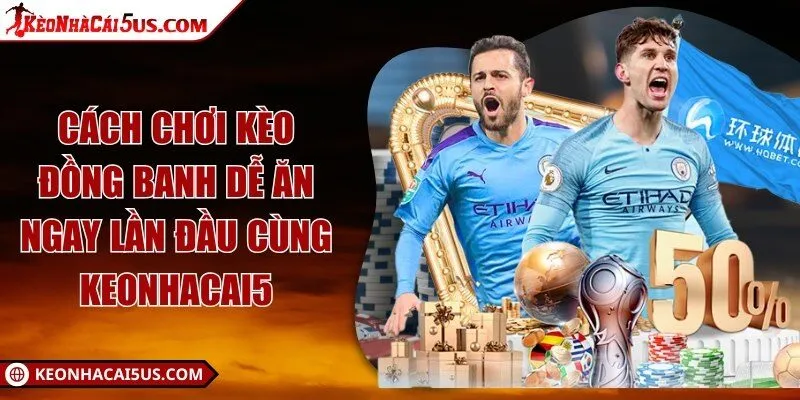Cách chơi kèo đồng banh dễ ăn ngay lần đầu cùng Keonhacai5